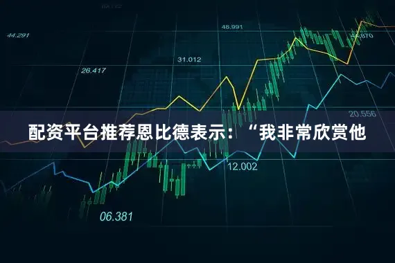 配资平台推荐恩比德表示：“我非常欣赏他